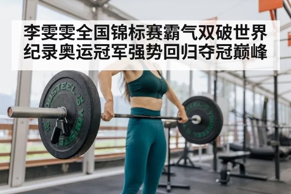 李雯雯全国锦标赛霸气双破世界纪录奥运冠军强势回归夺冠巅峰
