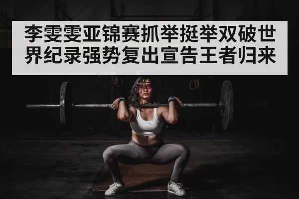 李雯雯亚锦赛抓举挺举双破世界纪录强势复出宣告王者归来