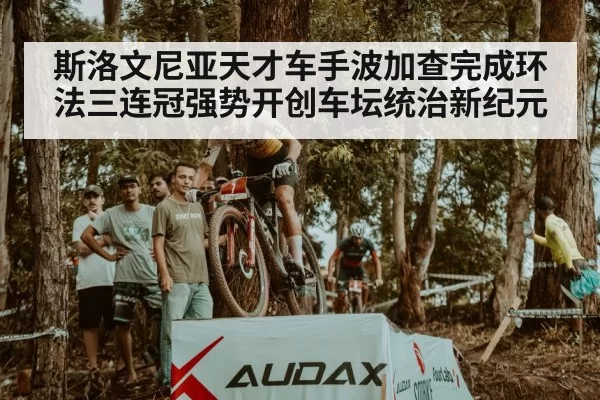 斯洛文尼亚天才车手波加查完成环法三连冠强势开创车坛统治新纪元