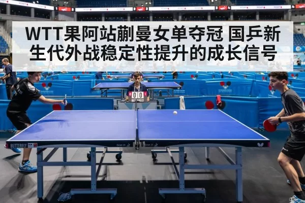 WTT果阿站蒯曼女单夺冠 国乒新生代外战稳定性提升的成长信号