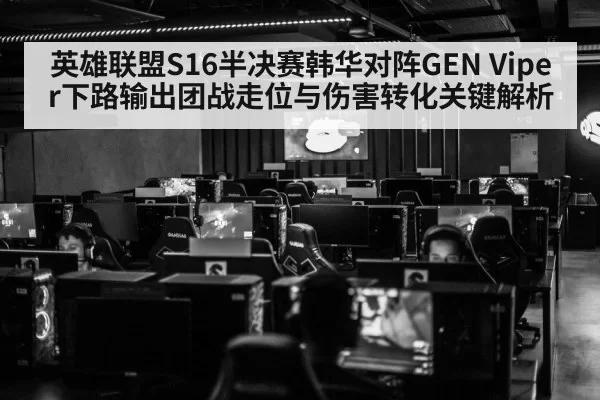 英雄联盟S16半决赛韩华对阵GEN Viper下路输出团战走位与伤害转化关键解析