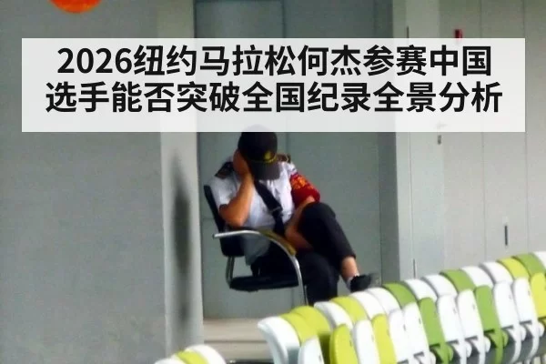 2026纽约马拉松何杰参赛中国选手能否突破全国纪录全景分析