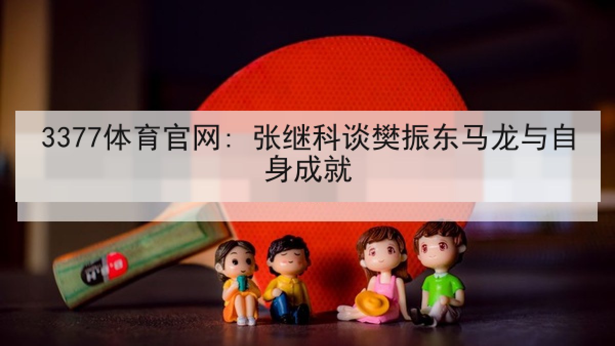 3377体育官网: 张继科谈樊振东马龙与自身成就